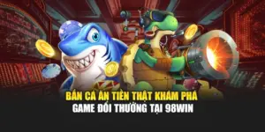 Bắn Cá Ăn Tiền Thật - Khám Phá Game Đổi Thưởng Tại 98WIN