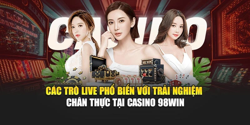Các trò live phổ biến với trải nghiệm chân thực tại Casino 98WIN