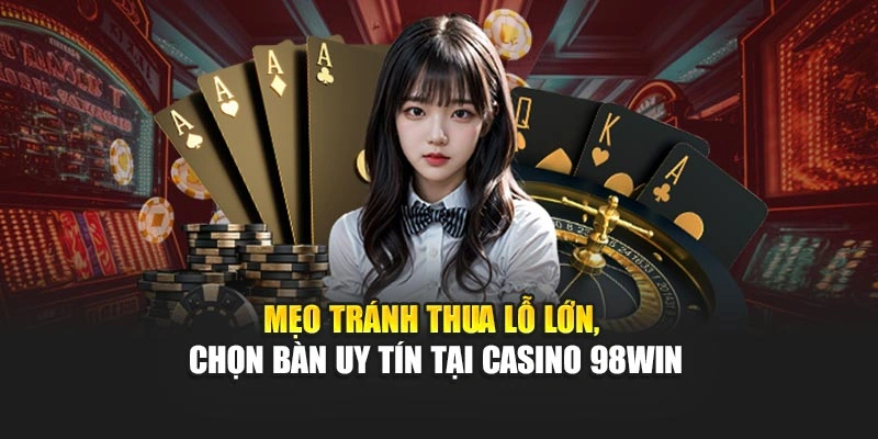 Mẹo tránh thua lỗ lớn, chọn bàn uy tín tại Casino 98WIN