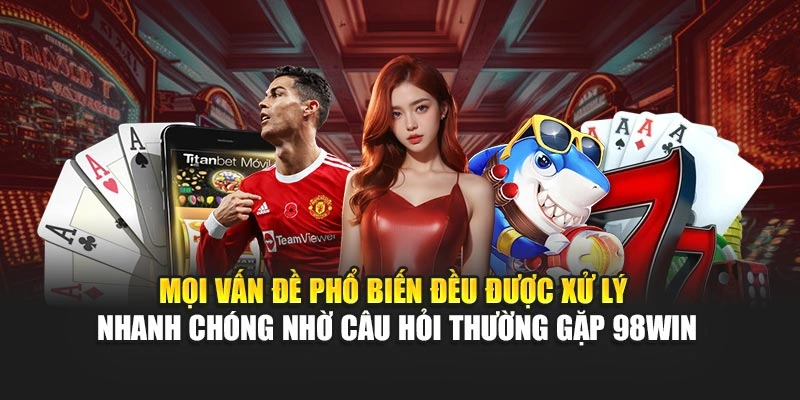 Mọi vấn đề phổ biến đều được xử lý nhanh chóng nhờ câu hỏi thường gặp 98WIN