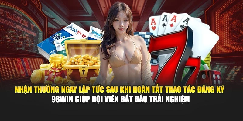 Nhận thưởng ngay lập tức sau khi hoàn tất thao tác đăng ký 98WIN giúp hội viên bắt đầu trải nghiệm