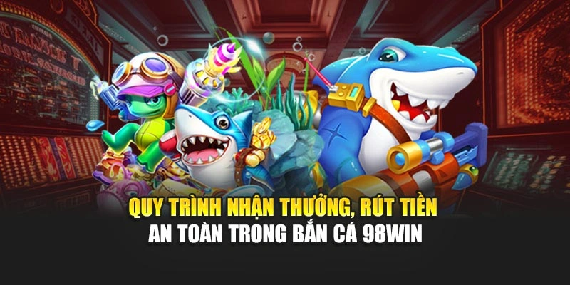 Quy trình nhận thưởng, rút tiền an toàn trong bắn cá 98WIN