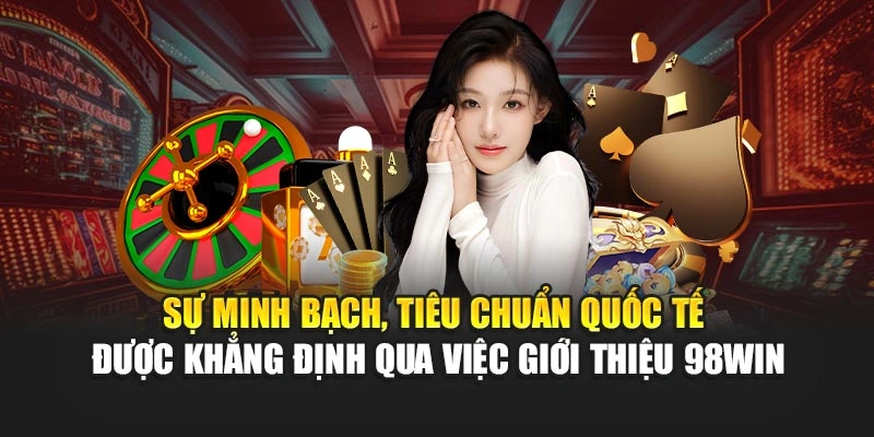 Sự minh bạch, tiêu chuẩn quốc tế được khẳng định qua việc giới thiệu 98WIN