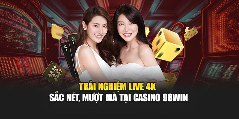 Trải nghiệm live 4K sắc nét, mượt mà tại Casino 98WIN