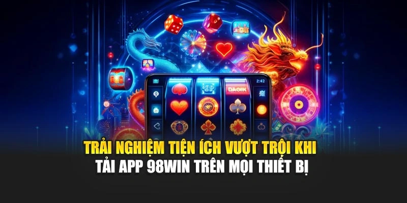Trải nghiệm tiện ích vượt trội khi tải app 98WIN trên mọi thiết bị